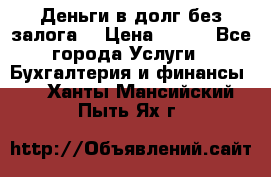 Деньги в долг без залога  › Цена ­ 100 - Все города Услуги » Бухгалтерия и финансы   . Ханты-Мансийский,Пыть-Ях г.